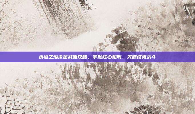 永恒之塔杀星武器攻略,掌握核心机制,突破终极战斗