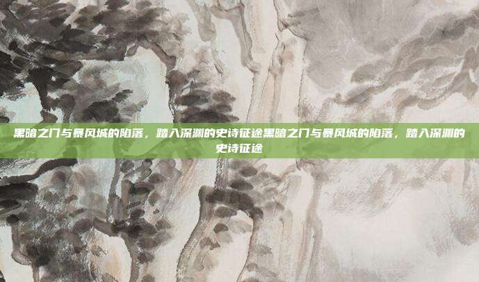 黑暗之门与暴风城的陷落,踏入深渊的史诗征途黑暗之门与暴风城的陷落,踏入深渊的史诗征途