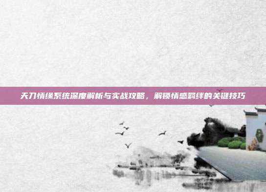 天刀情缘系统深度解析与实战攻略,解锁情感羁绊的关键技巧