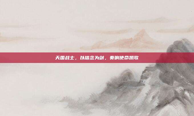 天国战士,以信念为剑,奏响使命凯歌
