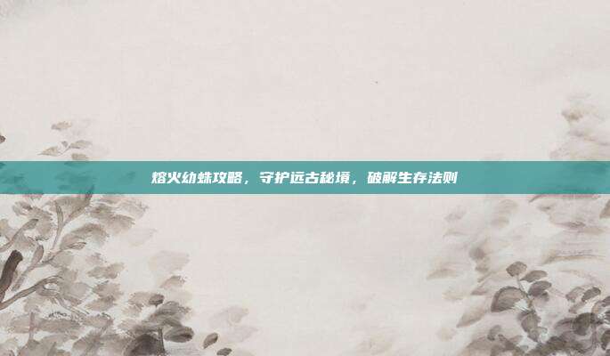 熔火幼蛛攻略，守护远古秘境，破解生存法则
