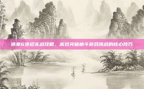 铁拳6连招实战攻略,高效突破格斗游戏挑战的核心技巧