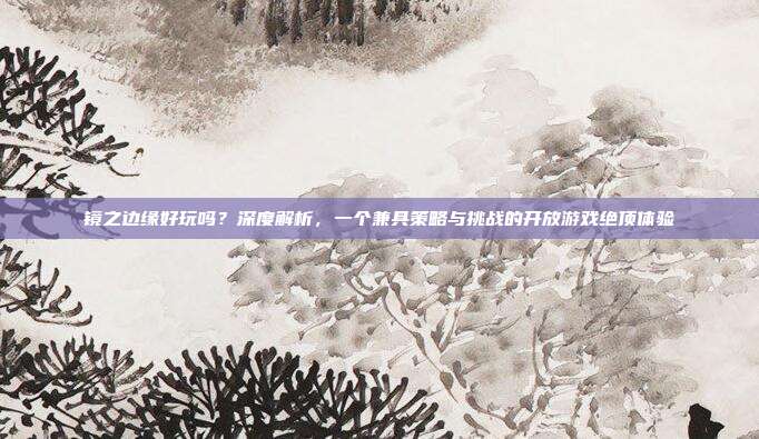 镜之边缘好玩吗?深度解析,一个兼具策略与挑战的开放游戏绝顶体验