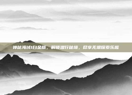 神秘海域1白金版,解锁潜行秘境,尽享无垠探索乐趣