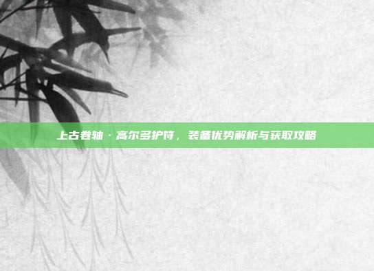 上古卷轴·高尔多护符,装备优势解析与获取攻略