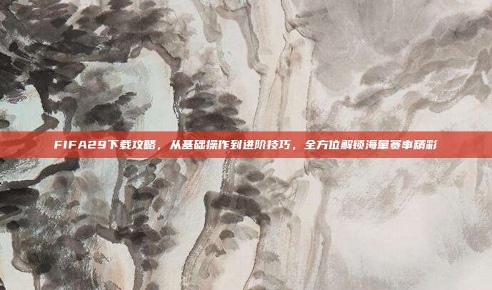 FIFA29下载攻略,从基础操作到进阶技巧,全方位解锁海量赛事精彩