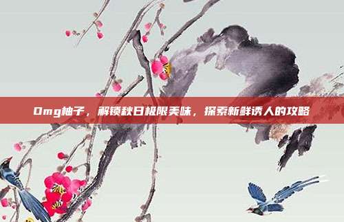 Omg柚子,解锁秋日极限美味,探索新鲜诱人的攻略