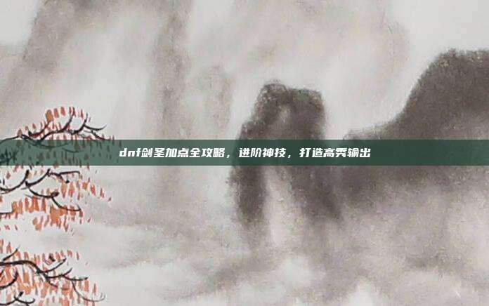 dnf剑圣加点全攻略,进阶神技,打造高秀输出