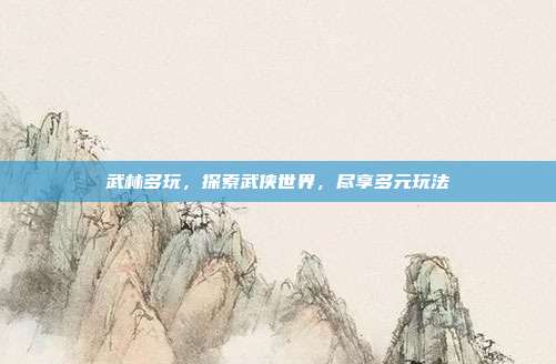 武林多玩,探索武侠世界,尽享多元玩法
