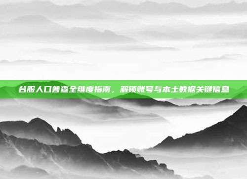 台服人口普查全维度指南，解锁账号与本土数据关键信息
