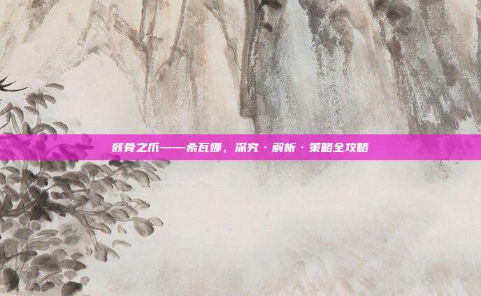骸骨之爪——希瓦娜,深究·解析·策略全攻略