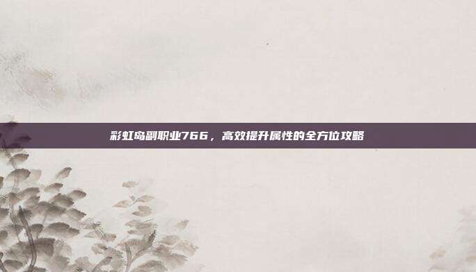 彩虹岛副职业766,高效提升属性的全方位攻略