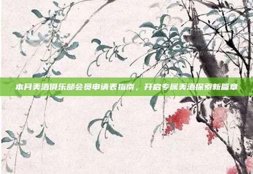 本月美酒俱乐部会员申请表指南,开启专属美酒探索新篇章