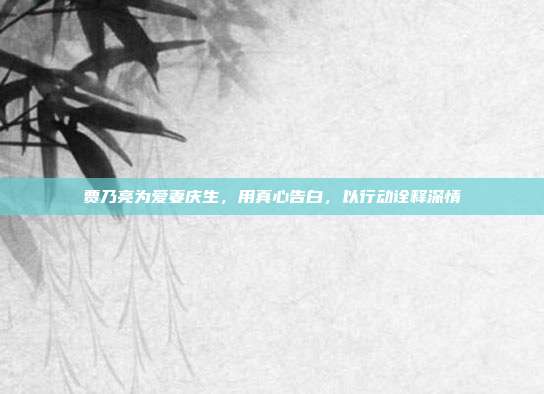 贾乃亮为爱妻庆生,用真心告白,以行动诠释深情