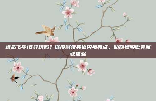 极品飞车16好玩吗?深度解析其优势与亮点,助你畅游激爽驾驶体验