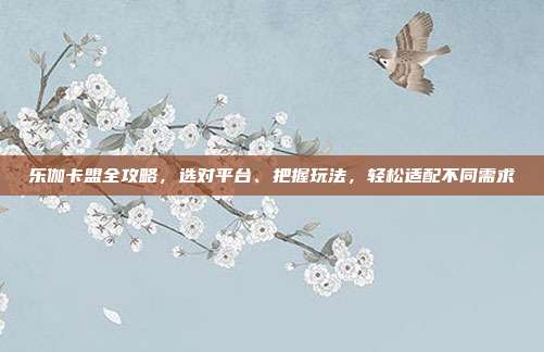 乐伽卡盟全攻略,选对平台、把握玩法,轻松适配不同需求