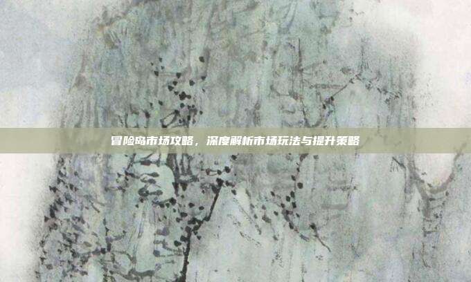 冒险岛市场攻略,深度解析市场玩法与提升策略