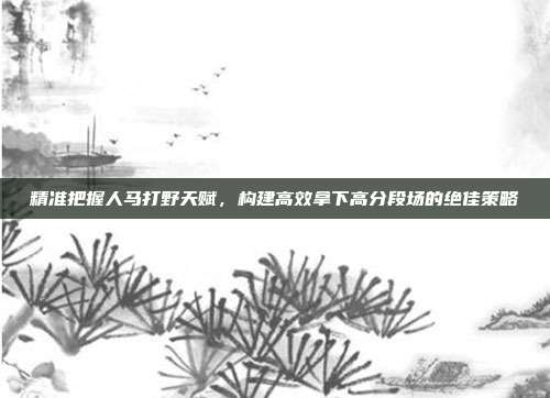 精准把握人马打野天赋，构建高效拿下高分段场的绝佳策略