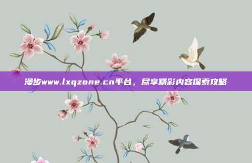 漫步www.lxqzone.cn平台,尽享精彩内容探索攻略