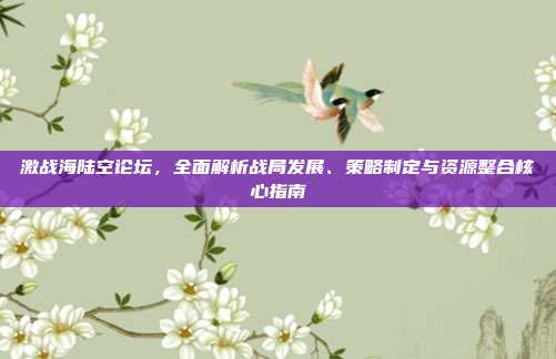 激战海陆空论坛,全面解析战局发展、策略制定与资源整合核心指南