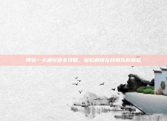 网弦一卡通充值全攻略,轻松解锁在线娱乐新体验
