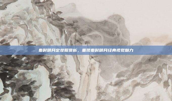 秦时明月定妆照赏析,重现秦时明月经典视觉魅力