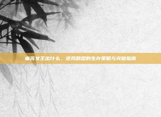 痛苦女王出什么，逆风翻盘的生存策略与突破指南