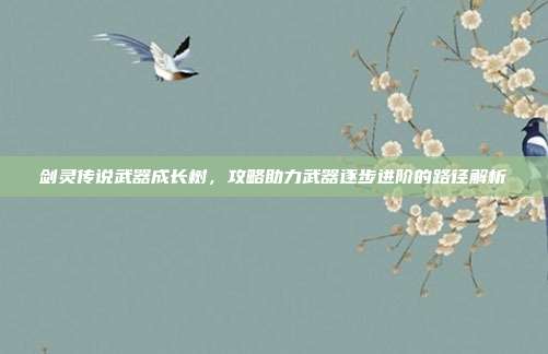 剑灵传说武器成长树,攻略助力武器逐步进阶的路径解析