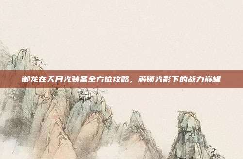 御龙在天月光装备全方位攻略，解锁光影下的战力巅峰