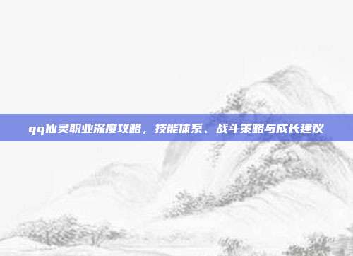 qq仙灵职业深度攻略,技能体系、战斗策略与成长建议