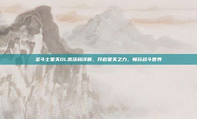 圣斗士星矢OL激活码详解，开启星矢之力，畅玩战斗世界