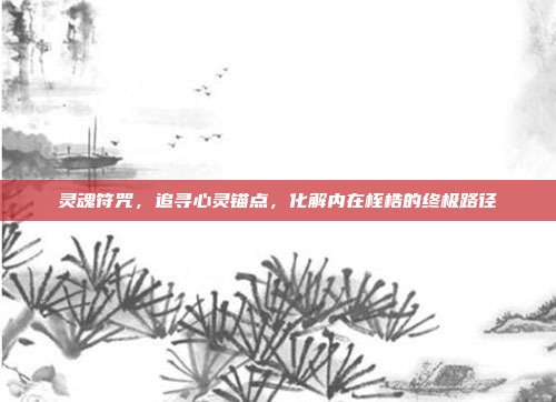 灵魂符咒,追寻心灵锚点,化解内在桎梏的终极路径
