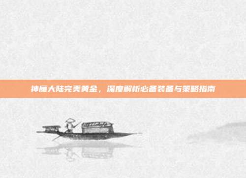 神魔大陆完美黄金,深度解析必备装备与策略指南