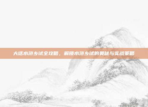 大话水浒乡试全攻略，解锁水浒乡试的奥秘与实战策略