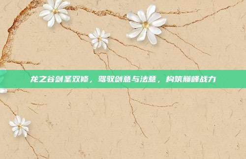 龙之谷剑圣双修,驾驭剑意与法意,构筑巅峰战力