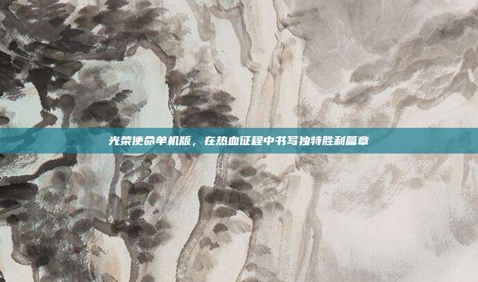 光荣使命单机版,在热血征程中书写独特胜利篇章