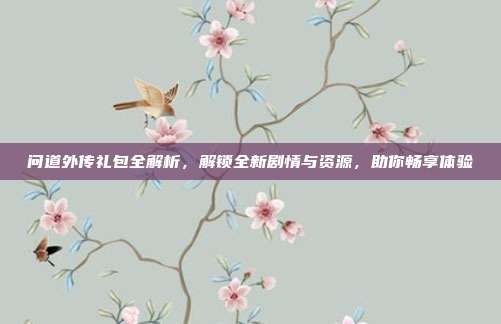 问道外传礼包全解析,解锁全新剧情与资源,助你畅享体验