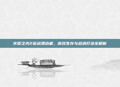 火炬之光2近战漂泊者,高效生存与战术打法全解析