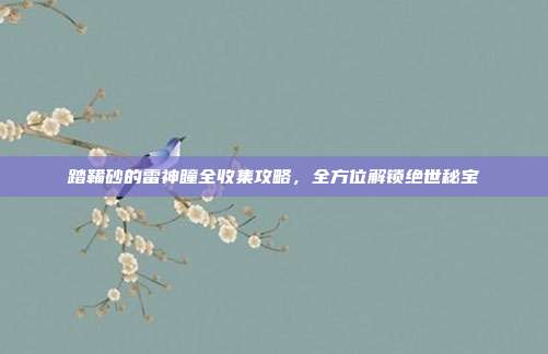 踏鞴砂的雷神瞳全收集攻略,全方位解锁绝世秘宝