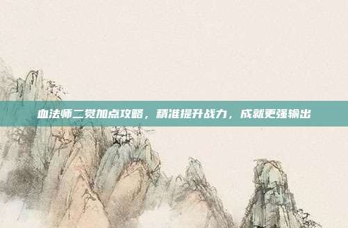 血法师二觉加点攻略,精准提升战力,成就更强输出