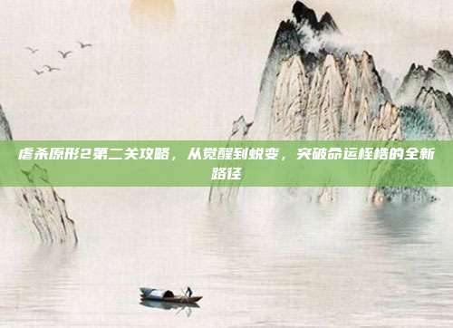 虐杀原形2第二关攻略,从觉醒到蜕变,突破命运桎梏的全新路径