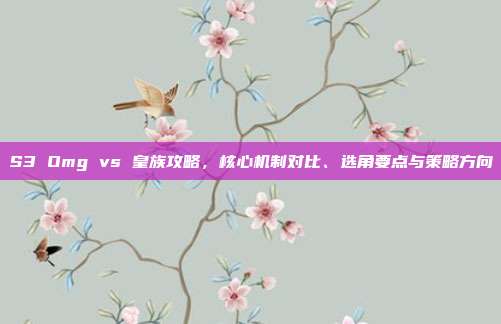 S3 Omg vs 皇族攻略，核心机制对比、选角要点与策略方向