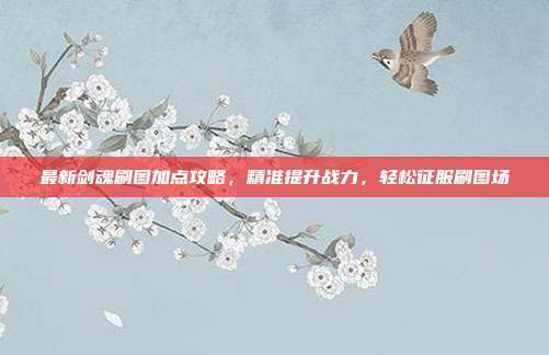 最新剑魂刷图加点攻略,精准提升战力,轻松征服刷图场