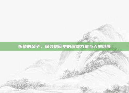 祈祷的金子,探寻信仰中的璀璨力量与人生价值