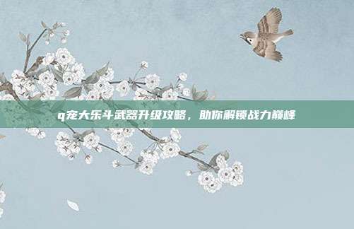 q宠大乐斗武器升级攻略,助你解锁战力巅峰