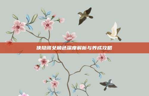 侠隐阁女角色深度解析与养成攻略