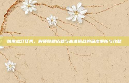 暗黑点灯任务，解锁隐藏成就与高难挑战的深度解析与攻略