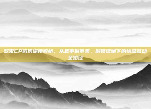 双宋CP微博深度解析，从叙事到审美，解锁流量下的情感互动全路径
