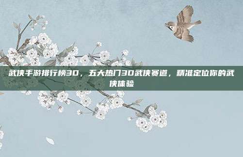 武侠手游排行榜3D,五大热门3D武侠赛道,精准定位你的武侠体验
