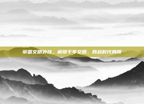 帝国文明外挂，解锁千年文明，跨越时代局限